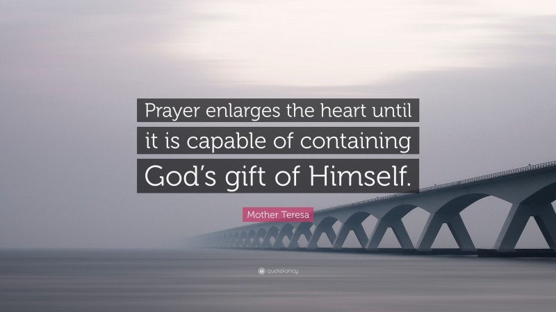 Mother Teresa Quote: “Prayer enlarges the heart until it is capable of containing God’s gift of Himself.”