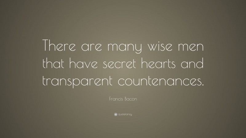 Francis Bacon Quote: “There are many wise men that have secret hearts and transparent countenances.”