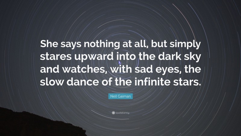 Neil Gaiman Quote: “She says nothing at all, but simply stares upward into the dark sky and watches, with sad eyes, the slow dance of the infinite stars.”