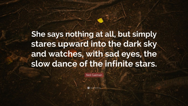 Neil Gaiman Quote: “She says nothing at all, but simply stares upward into the dark sky and watches, with sad eyes, the slow dance of the infinite stars.”