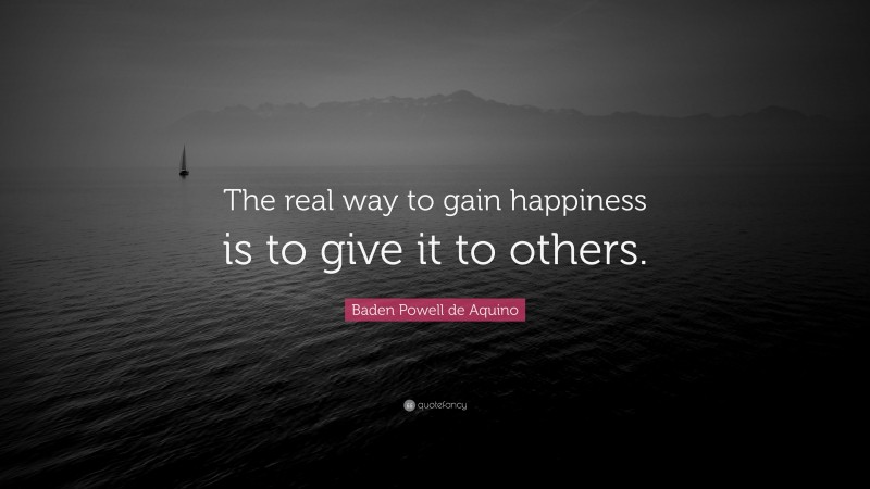 Baden Powell de Aquino Quote: “The real way to gain happiness is to give it to others.”