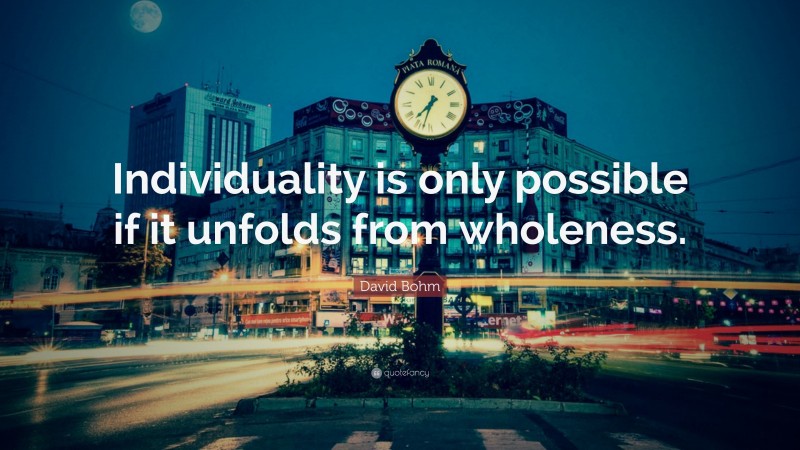 David Bohm Quote: “Individuality is only possible if it unfolds from wholeness.”