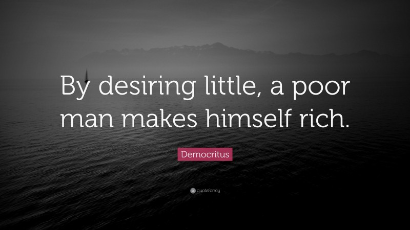 Democritus Quote: “By desiring little, a poor man makes himself rich.”