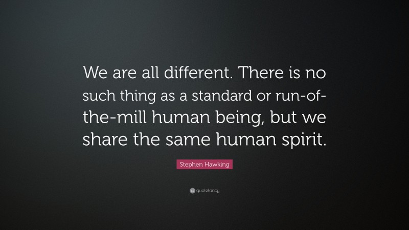 Stephen Hawking Quote: “We are all different. There is no such thing as a standard or run-of-the-mill human being, but we share the same human spirit.”
