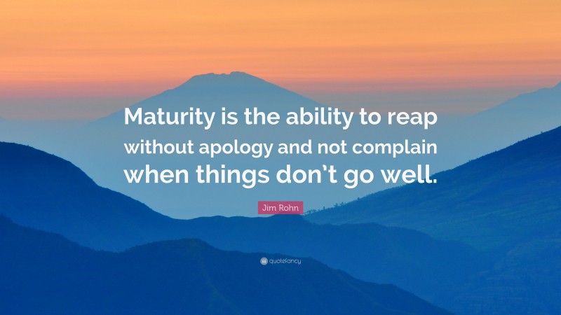 Jim Rohn Quote: “Maturity is the ability to reap without apology and not complain when things don’t go well.”
