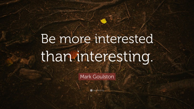Mark Goulston Quote: “Be more interested than interesting.”