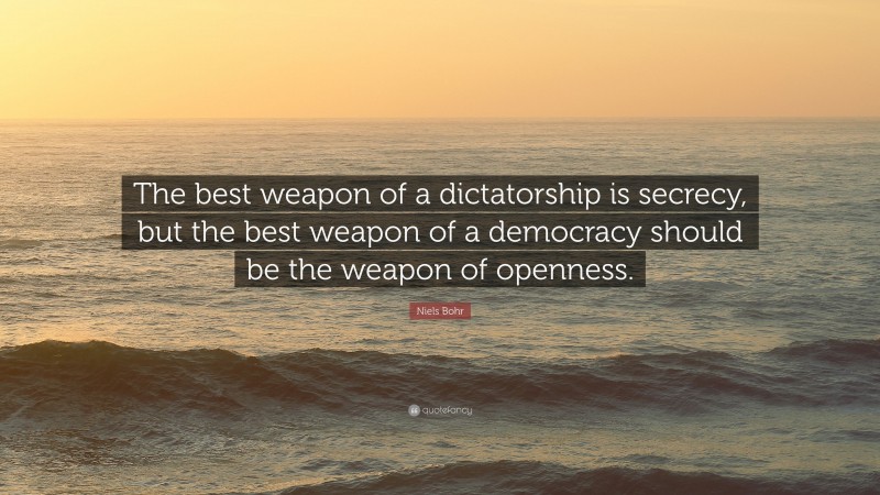 Niels Bohr Quote: “The best weapon of a dictatorship is secrecy, but the best weapon of a democracy should be the weapon of openness.”