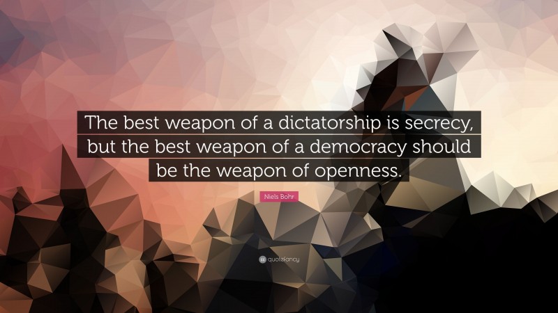 Niels Bohr Quote: “The best weapon of a dictatorship is secrecy, but the best weapon of a democracy should be the weapon of openness.”
