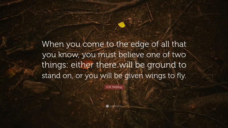 O.R. Melling Quote: “When you come to the edge of all that you know, you must believe one of two things: either there will be ground to stand on, or you will be given wings to fly.”