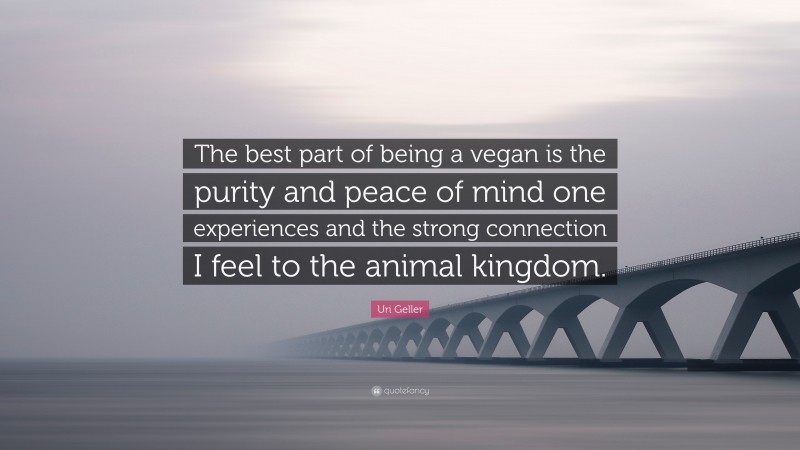 Uri Geller Quote: “The best part of being a vegan is the purity and peace of mind one experiences and the strong connection I feel to the animal kingdom.”