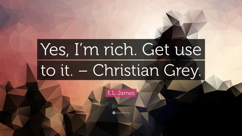 E.L. James Quote: “Yes, I’m rich. Get use to it. – Christian Grey.”