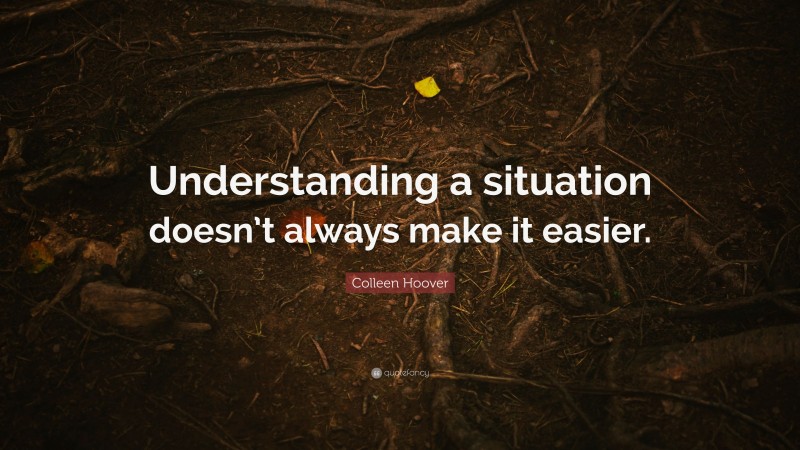 Colleen Hoover Quote: “Understanding a situation doesn’t always make it easier.”