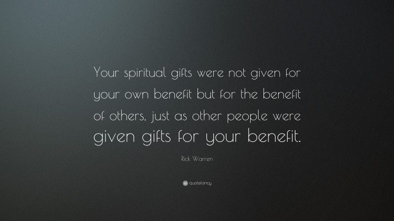 Rick Warren Quote: “Your spiritual gifts were not given for your own benefit but for the benefit of others, just as other people were given gifts for your benefit.”