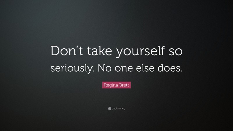 Regina Brett Quote: “Don’t take yourself so seriously. No one else does.”