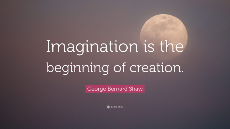 George Bernard Shaw Quote: “Imagination is the beginning of creation.”