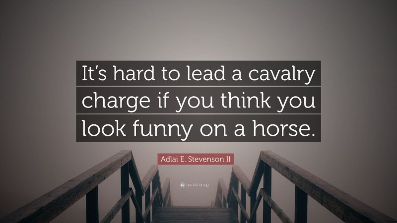 Adlai E. Stevenson II Quote: “It’s hard to lead a cavalry charge if you think you look funny on a horse.”