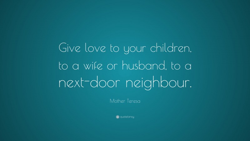 Mother Teresa Quote: “Give love to your children, to a wife or husband, to a next-door neighbour.”