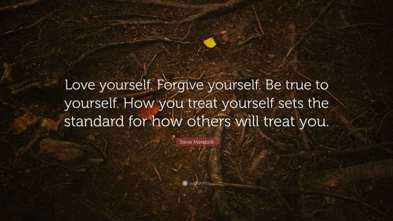 Steve Maraboli Quote: “Love yourself. Forgive yourself. Be true to yourself. How you treat yourself sets the standard for how others will treat you.”