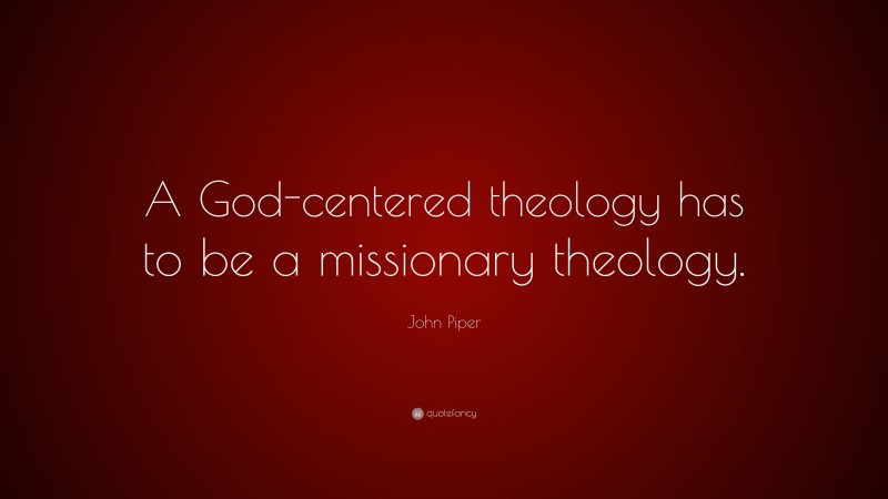 John Piper Quote: “A God-centered theology has to be a missionary theology.”