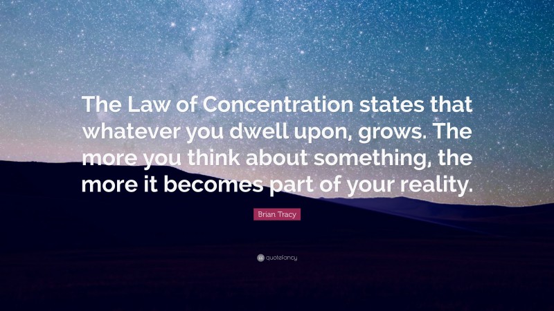 Brian Tracy Quote: “The Law of Concentration states that whatever you dwell upon, grows. The more you think about something, the more it becomes part of your reality.”