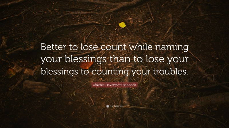 Maltbie Davenport Babcock Quote: “Better to lose count while naming your blessings than to lose your blessings to counting your troubles.”