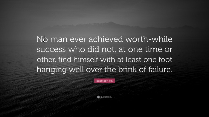 Napoleon Hill Quote: “No man ever achieved worth-while success who did not, at one time or other, find himself with at least one foot hanging well over the brink of failure.”