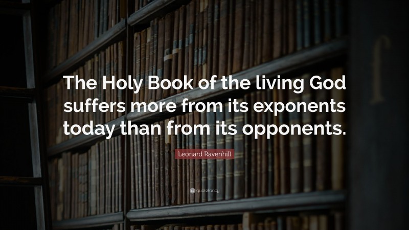 Leonard Ravenhill Quote: “The Holy Book of the living God suffers more from its exponents today than from its opponents.”