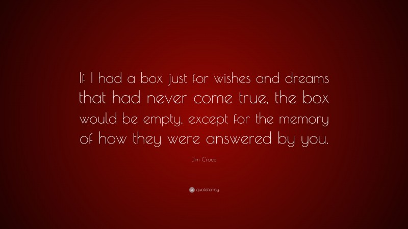Jim Croce Quote: “If I had a box just for wishes and dreams that had never come true, the box would be empty, except for the memory of how they were answered by you.”
