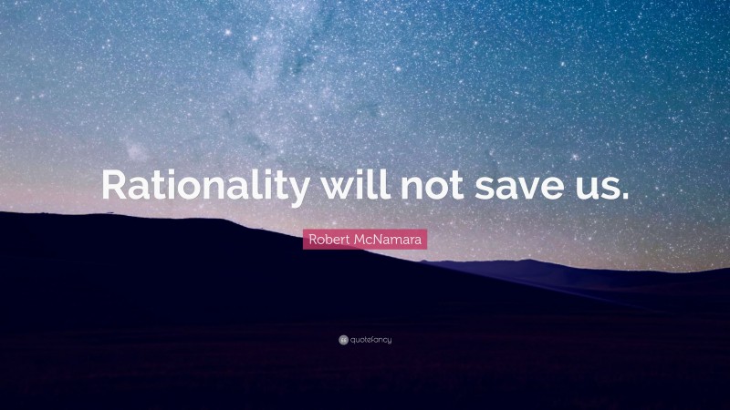 Robert McNamara Quote: “Rationality will not save us.”
