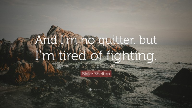 Blake Shelton Quote: “And I’m no quitter, but I’m tired of fighting.”
