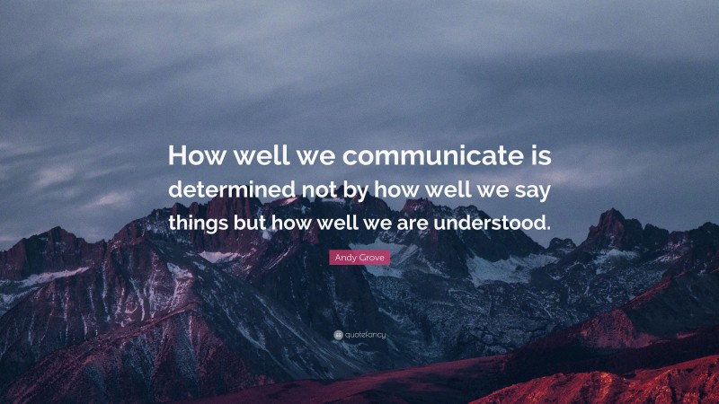 Andy Grove Quote: “How well we communicate is determined not by how well we say things but how well we are understood.”