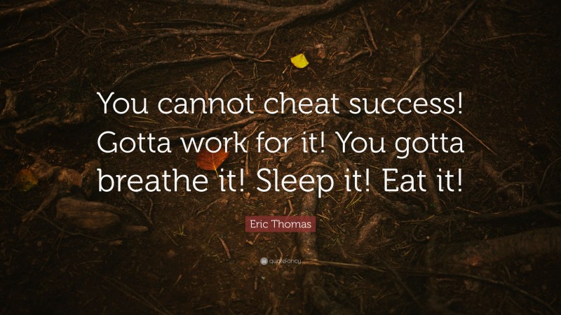 Eric Thomas Quote: “You cannot cheat success! Gotta work for it! You gotta breathe it! Sleep it! Eat it!”