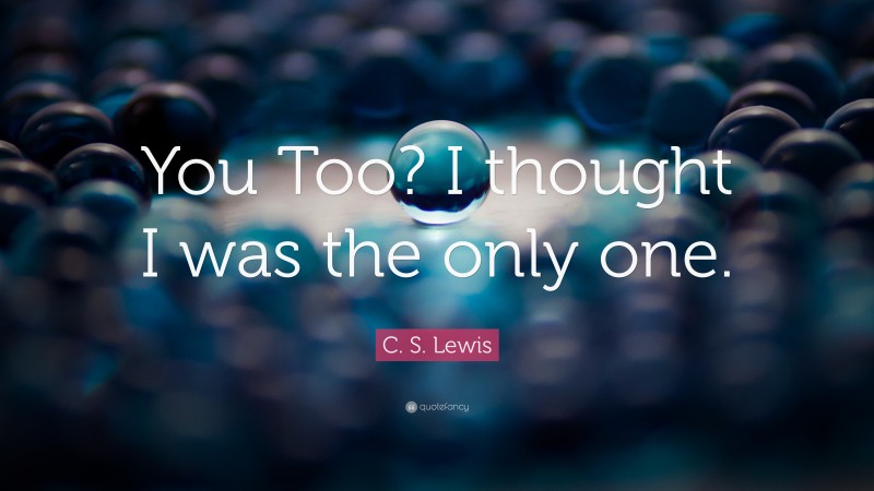 C. S. Lewis Quote: “You Too? I thought I was the only one.”