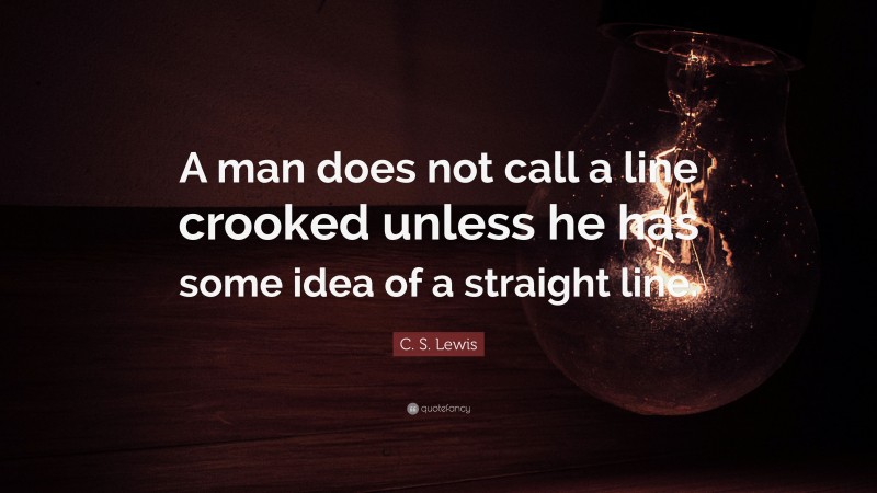 C. S. Lewis Quote: “A man does not call a line crooked unless he has some idea of a straight line.”