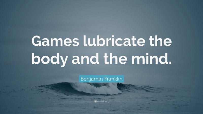 Benjamin Franklin Quote: “Games lubricate the body and the mind.”