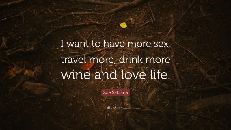 Zoe Saldana Quote: “I want to have more sex, travel more, drink more wine and love life.”