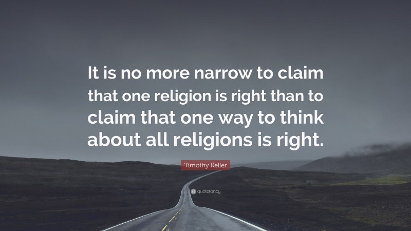 Timothy Keller Quote: “It is no more narrow to claim that one religion is right than to claim that one way to think about all religions is right.”