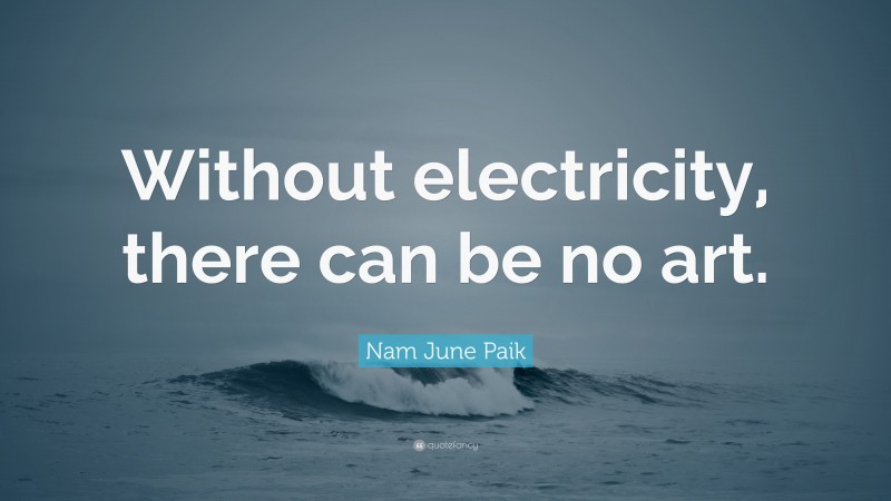 Nam June Paik Quote: “Without electricity, there can be no art.”