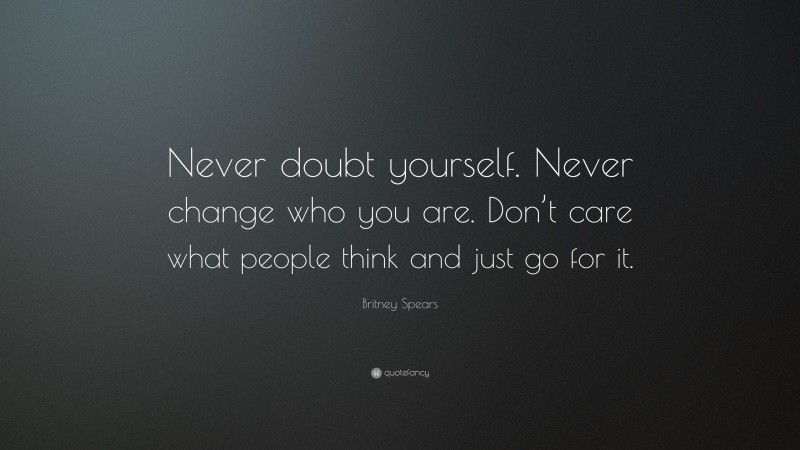Britney Spears Quote: “Never doubt yourself. Never change who you are. Don’t care what people think and just go for it.”