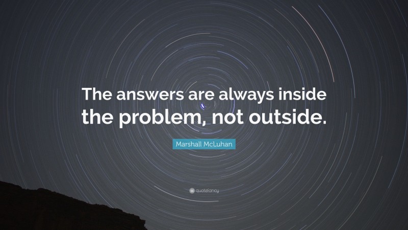 Marshall McLuhan Quote: “The answers are always inside the problem, not outside.”