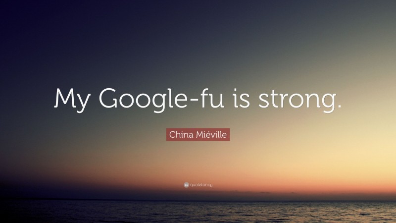 China Miéville Quote: “My Google-fu is strong.”