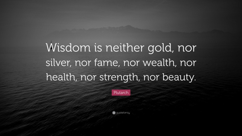 Plutarch Quote: “Wisdom is neither gold, nor silver, nor fame, nor wealth, nor health, nor strength, nor beauty.”