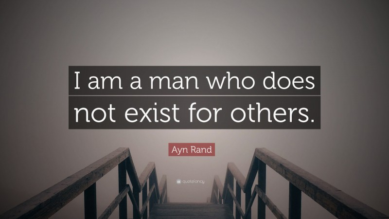 Ayn Rand Quote: “I am a man who does not exist for others.”