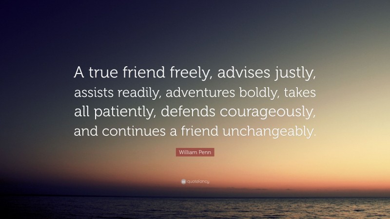 William Penn Quote: “A true friend freely, advises justly, assists readily, adventures boldly, takes all patiently, defends courageously, and continues a friend unchangeably.”
