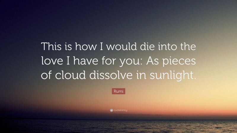 Rumi Quote: “This is how I would die into the love I have for you: As pieces of cloud dissolve in sunlight.”