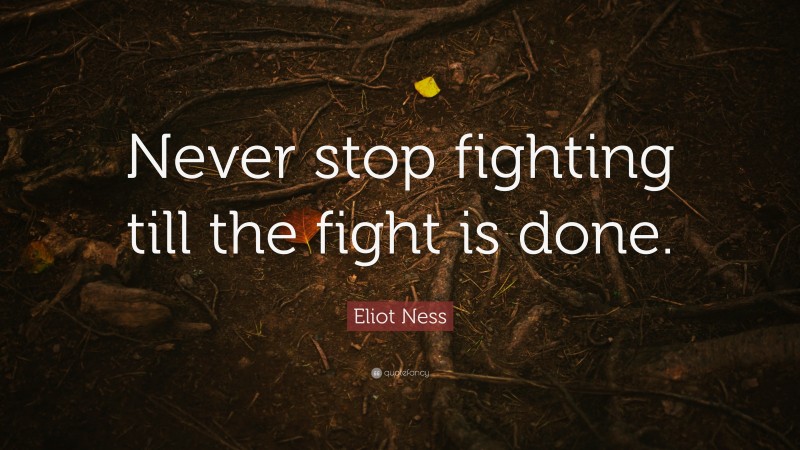 Eliot Ness Quote: “Never stop fighting till the fight is done.”