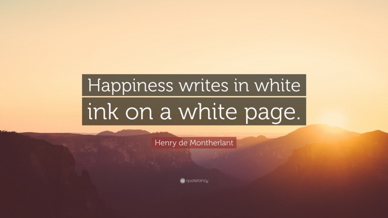 Henry de Montherlant Quote: “Happiness writes in white ink on a white page.”