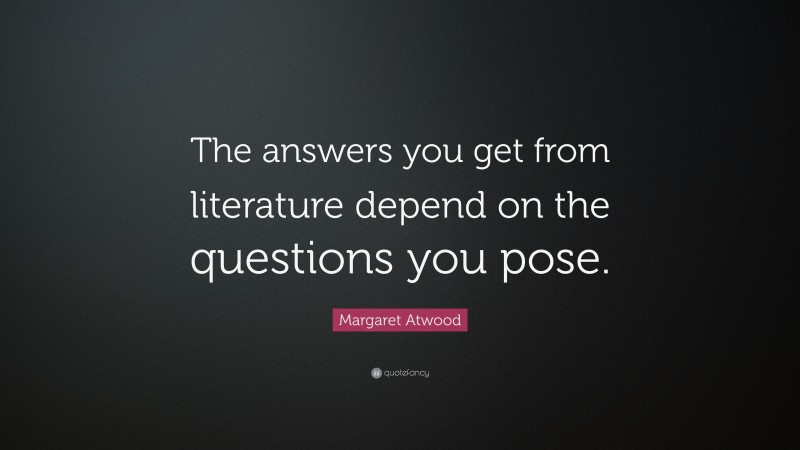 Margaret Atwood Quote: “The answers you get from literature depend on the questions you pose.”