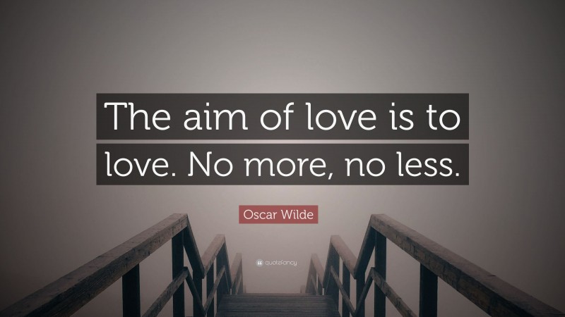 Oscar Wilde Quote: “The aim of love is to love. No more, no less.”