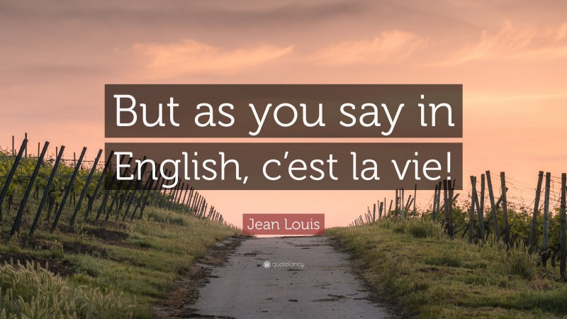 Jean Louis Quote: “But as you say in English, c’est la vie!”